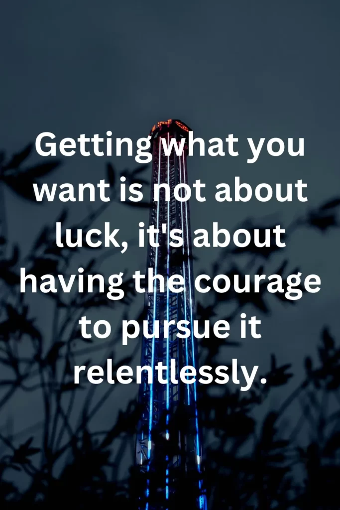 Getting what you want is not about luck, it's about having the courage to pursue it relentlessly. 

