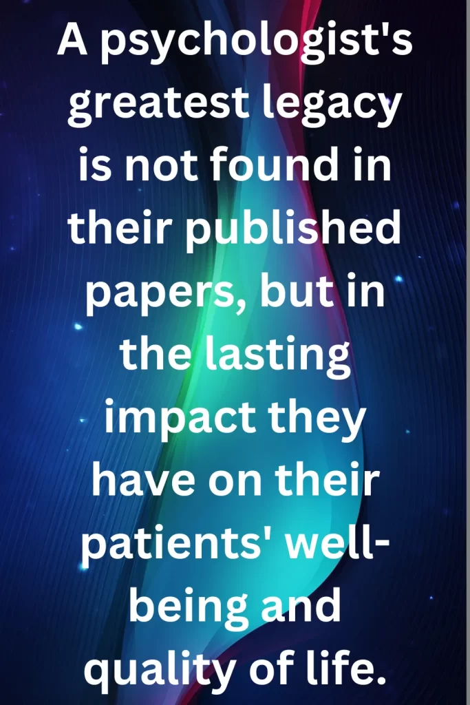 A psychologist's greatest legacy is not found in their published papers, but in the lasting impact they have on their patients' well-being and quality of life.