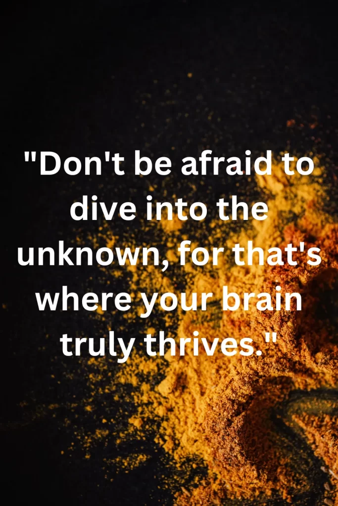 Don't be afraid to dive into the unknown, for that's where your brain truly thrives.