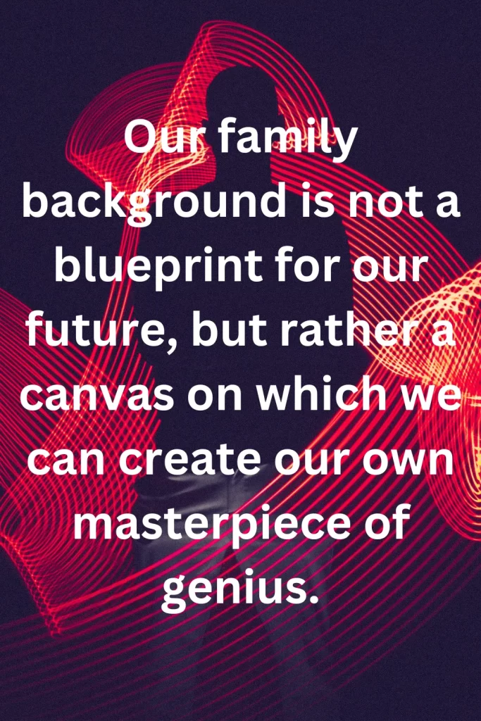 Our family background is not a blueprint for our future, but rather a canvas on which we can create our own masterpiece of genius.