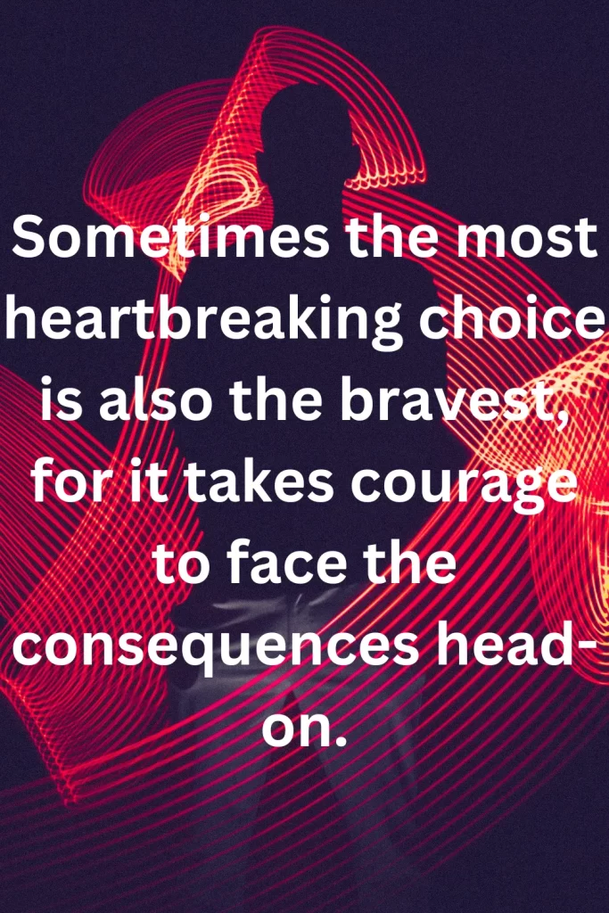 Sometimes the most heartbreaking choice is also the bravest, for it takes courage to face the consequences head-on.