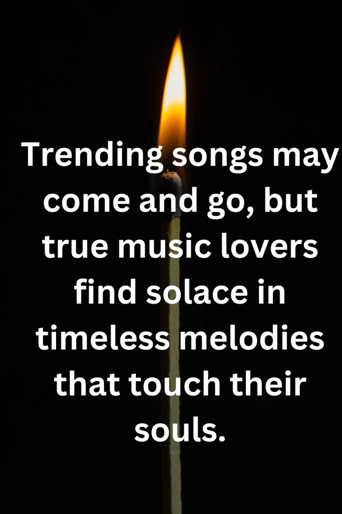 Trending songs may come and go, but true music lovers find solace in timeless melodies that touch their souls.